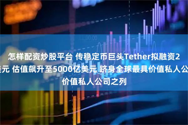 怎样配资炒股平台 传稳定币巨头Tether拟融资200亿美元 估值飙升至5000亿美元 跻身全球最具价值私人公司之列
