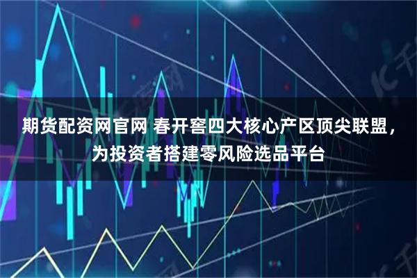 期货配资网官网 春开窖四大核心产区顶尖联盟，为投资者搭建零风险选品平台