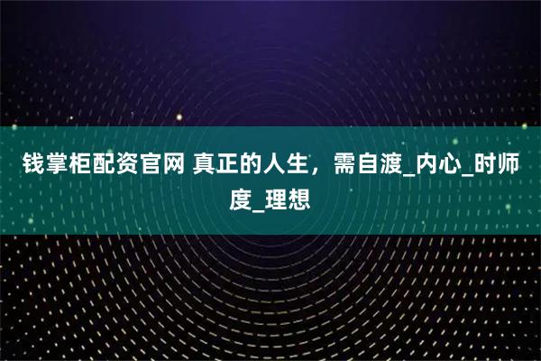 钱掌柜配资官网 真正的人生，需自渡_内心_时师度_理想