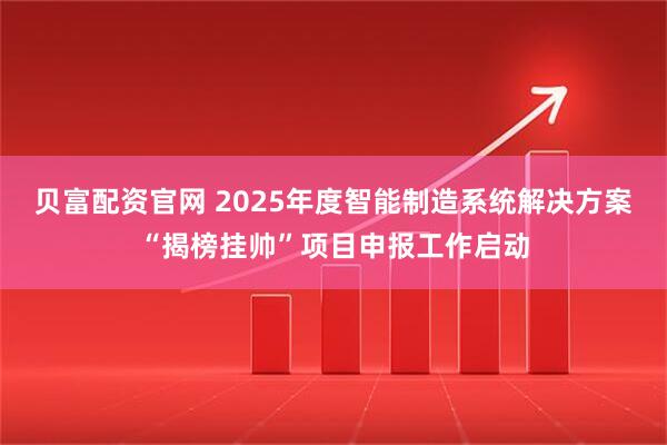 贝富配资官网 2025年度智能制造系统解决方案“揭榜挂帅”项目申报工作启动