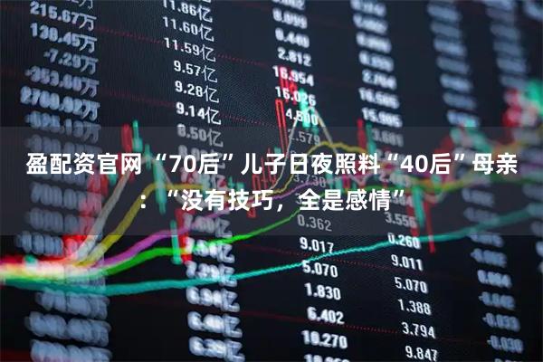 盈配资官网 “70后”儿子日夜照料“40后”母亲：“没有技巧，全是感情”