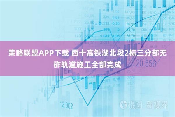 策略联盟APP下载 西十高铁湖北段2标三分部无砟轨道施工全部完成