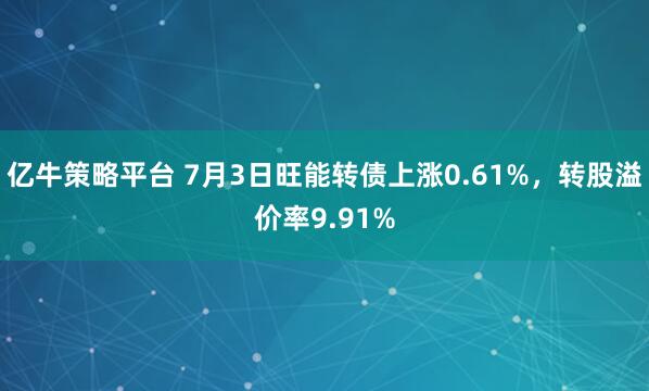 亿牛策略平台 7月3日旺能转债上涨0.61%，转股溢价率9.91%