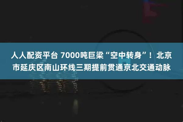 人人配资平台 7000吨巨梁“空中转身”！北京市延庆区南山环线三期提前贯通京北交通动脉
