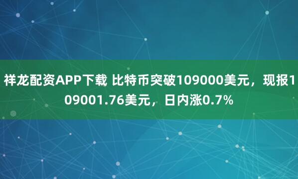 祥龙配资APP下载 比特币突破109000美元，现报109001.76美元，日内涨0.7%