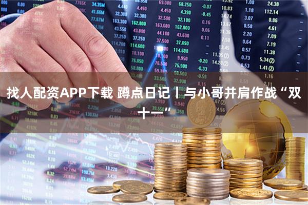 找人配资APP下载 蹲点日记丨与小哥并肩作战“双十一”