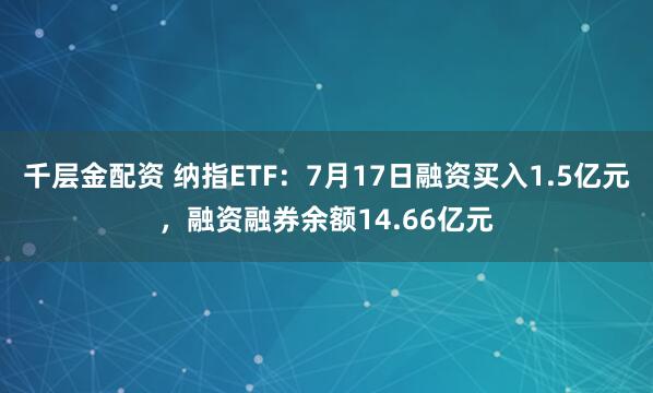 千层金配资 纳指ETF：7月17日融资买入1.5亿元，融资融券余额14.66亿元