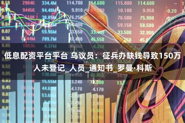 低息配资平台平台 乌议员：征兵办缺钱导致150万人未登记_人员_通知书_罗曼·科斯