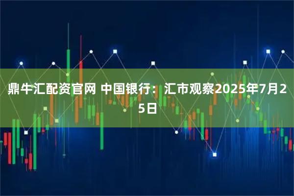 鼎牛汇配资官网 中国银行：汇市观察2025年7月25日