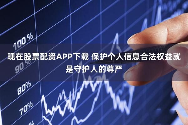 现在股票配资APP下载 保护个人信息合法权益就是守护人的尊严