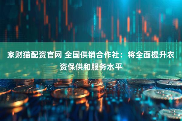 家财猫配资官网 全国供销合作社：将全面提升农资保供和服务水平