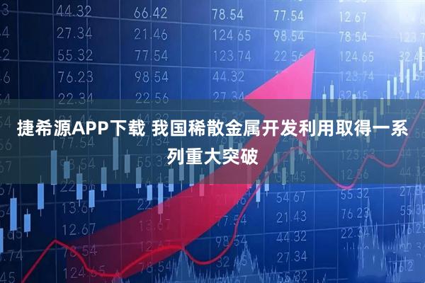 捷希源APP下载 我国稀散金属开发利用取得一系列重大突破