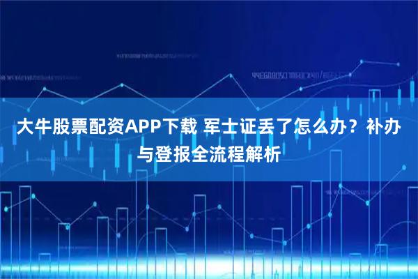 大牛股票配资APP下载 军士证丢了怎么办？补办与登报全流程解析