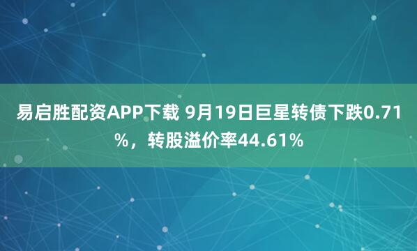 易启胜配资APP下载 9月19日巨星转债下跌0.71%，转股溢价率44.61%