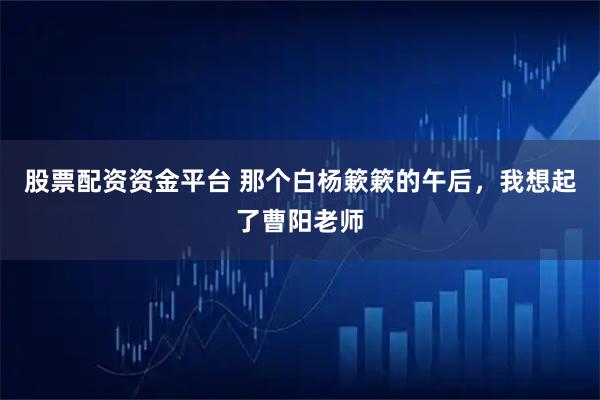 股票配资资金平台 那个白杨簌簌的午后，我想起了曹阳老师