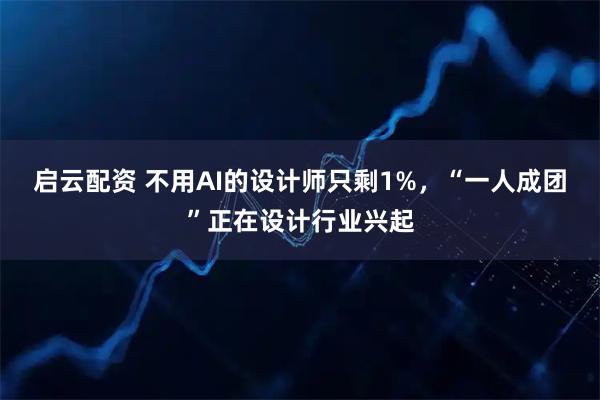 启云配资 不用AI的设计师只剩1%，“一人成团”正在设计行业兴起