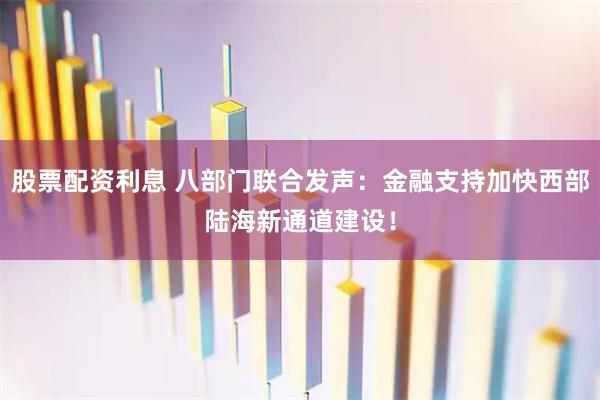 股票配资利息 八部门联合发声：金融支持加快西部陆海新通道建设！