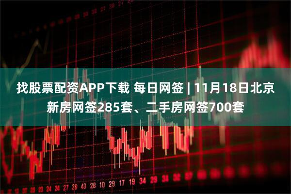 找股票配资APP下载 每日网签 | 11月18日北京新房网签285套、二手房网签700套