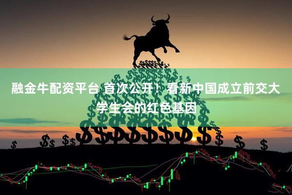 融金牛配资平台 首次公开！看新中国成立前交大学生会的红色基因