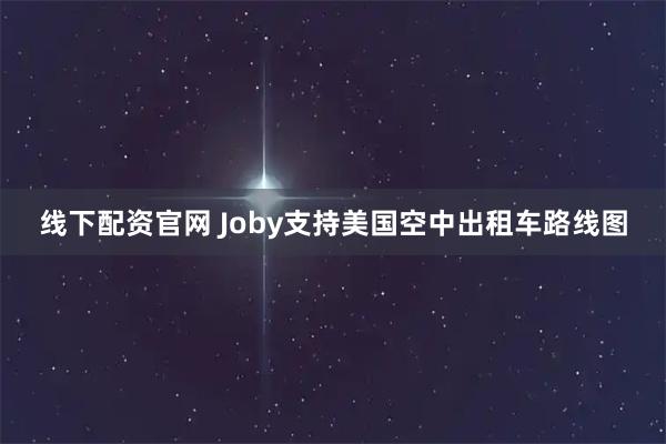线下配资官网 Joby支持美国空中出租车路线图