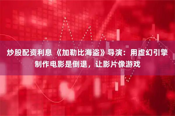 炒股配资利息 《加勒比海盗》导演：用虚幻引擎制作电影是倒退，让影片像游戏