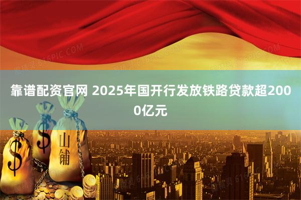 靠谱配资官网 2025年国开行发放铁路贷款超2000亿元