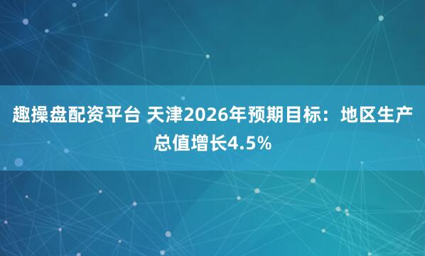 趣操盘配资平台 天津2026年预期目标：地区生产总值增长4.5%