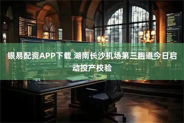 银易配资APP下载 湖南长沙机场第三跑道今日启动投产校验