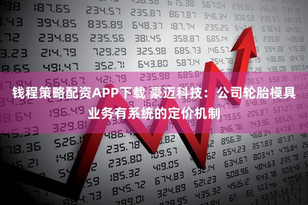 钱程策略配资APP下载 豪迈科技：公司轮胎模具业务有系统的定价机制