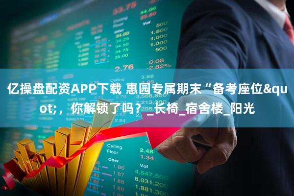 亿操盘配资APP下载 惠园专属期末“备考座位"，你解锁了吗？_长椅_宿舍楼_阳光