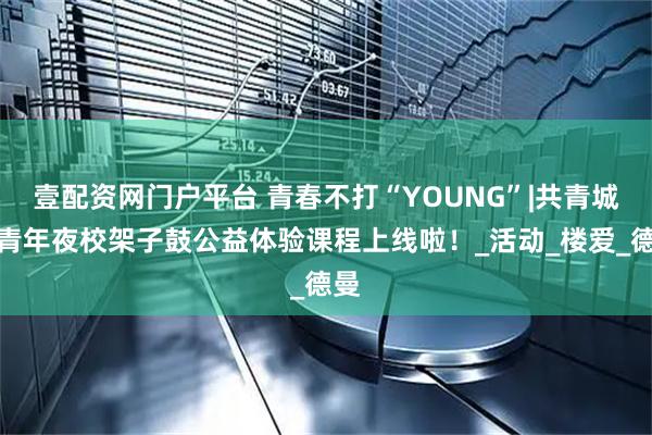 壹配资网门户平台 青春不打“YOUNG”|共青城市青年夜校架子鼓公益体验课程上线啦！_活动_楼爱_德曼