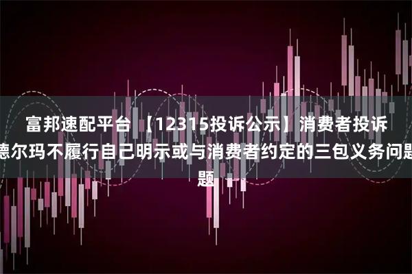 富邦速配平台 【12315投诉公示】消费者投诉德尔玛不履行自己明示或与消费者约定的三包义务问题
