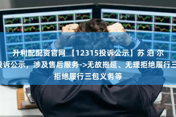 升利配配资官网 【12315投诉公示】苏 泊 尔新增8件投诉公示，涉及售后服务->无故拖延、无理拒绝履行三包义务等