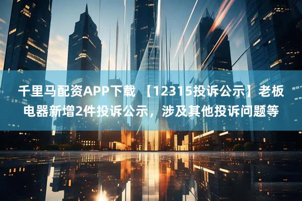 千里马配资APP下载 【12315投诉公示】老板电器新增2件投诉公示，涉及其他投诉问题等