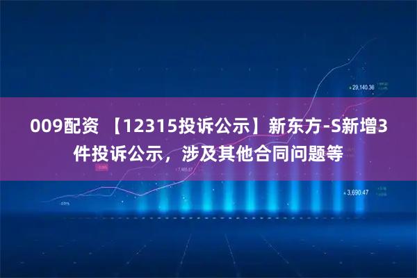009配资 【12315投诉公示】新东方-S新增3件投诉公示，涉及其他合同问题等