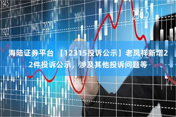 海陆证券平台 【12315投诉公示】老凤祥新增22件投诉公示，涉及其他投诉问题等