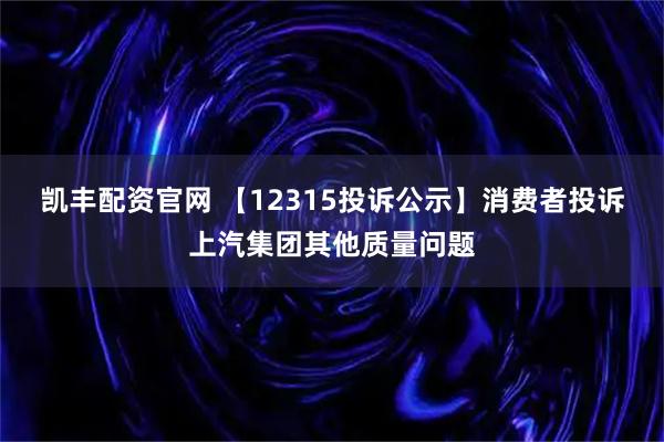 凯丰配资官网 【12315投诉公示】消费者投诉上汽集团其他质量问题