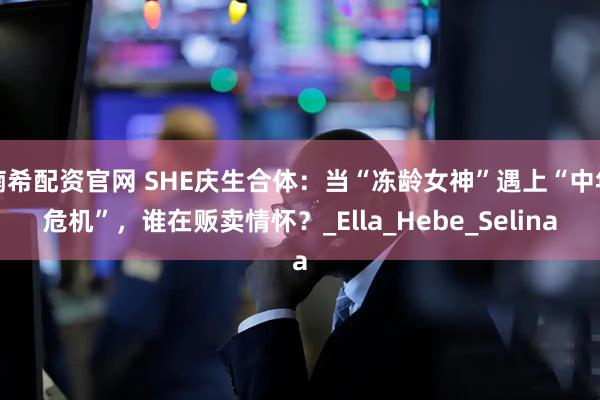 楠希配资官网 SHE庆生合体：当“冻龄女神”遇上“中年危机”，谁在贩卖情怀？_Ella_Hebe_Selina