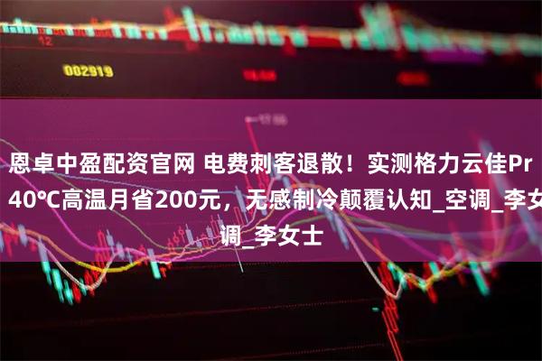 恩卓中盈配资官网 电费刺客退散！实测格力云佳Pro：40℃高温月省200元，无感制冷颠覆认知_空调_李女士
