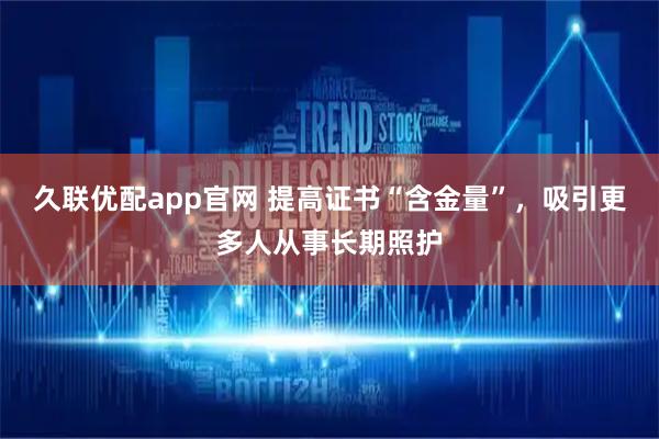 久联优配app官网 提高证书“含金量”，吸引更多人从事长期照护