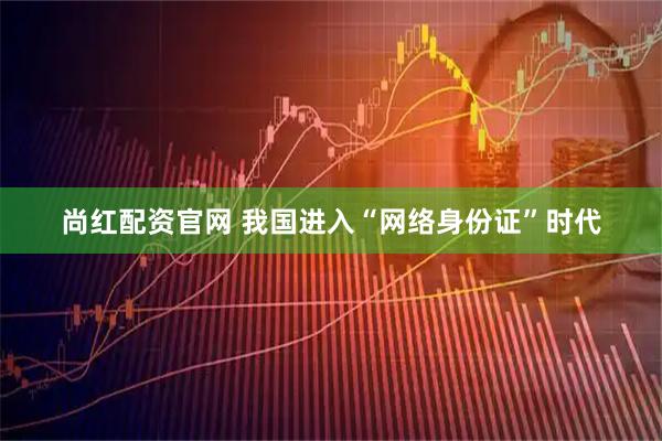 尚红配资官网 我国进入“网络身份证”时代