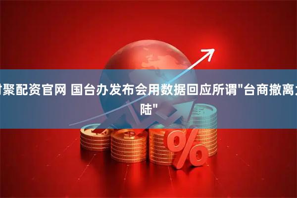 财聚配资官网 国台办发布会用数据回应所谓"台商撤离大陆"