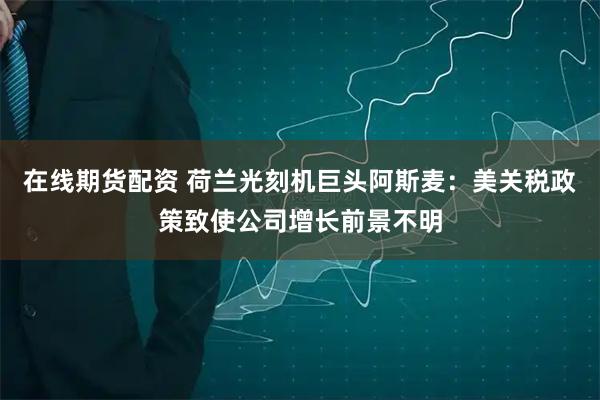 在线期货配资 荷兰光刻机巨头阿斯麦：美关税政策致使公司增长前景不明