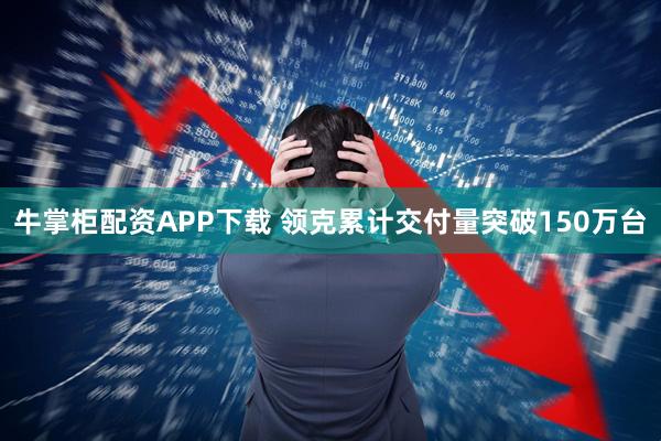 牛掌柜配资APP下载 领克累计交付量突破150万台