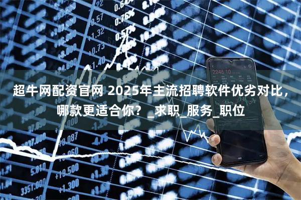 超牛网配资官网 2025年主流招聘软件优劣对比，哪款更适合你？_求职_服务_职位