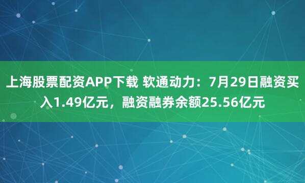 上海股票配资APP下载 软通动力：7月29日融资买入1.49亿元，融资融券余额25.56亿元