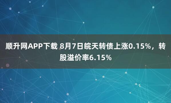 顺升网APP下载 8月7日皖天转债上涨0.15%，转股溢价率6.15%