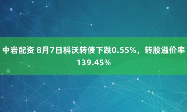 中岩配资 8月7日科沃转债下跌0.55%，转股溢价率139.45%