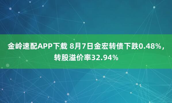 金岭速配APP下载 8月7日金宏转债下跌0.48%，转股溢价率32.94%