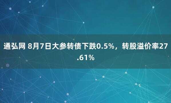 通弘网 8月7日大参转债下跌0.5%，转股溢价率27.61%